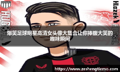 爆笑足球明星高清女头像大集合让你捧腹大笑的趣味瞬间